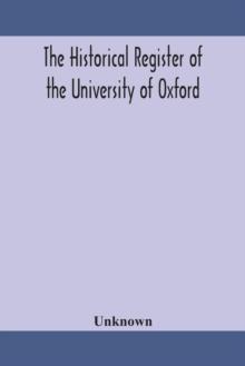 The historical register of the University of Oxford : being a supplement to the Oxford University calendar, with an alphabetical record of University honours and distinctions completed to the end of T