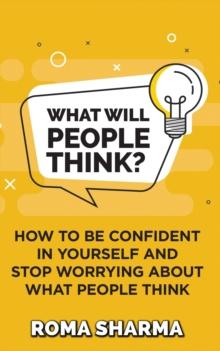 What Will People Think? : How to be Confident in Yourself and Stop Worrying about What People Think