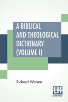 A Biblical And Theological Dictionary (Volume I) : In Two Volumes, Vol. I. (A - I). Explanatory Of The History, Manners, And Customs Of The Jews, And Neighbouring Nations. With An Account Of The Most