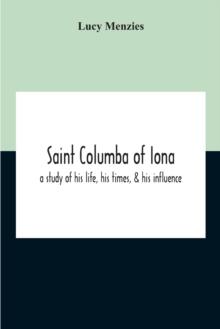 Saint Columba Of Iona : A Study Of His Life, His Times, & His Influence