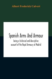 Spanish Arms And Armour, Being A Historical And Descriptive Account Of The Royal Armoury Of Madrid