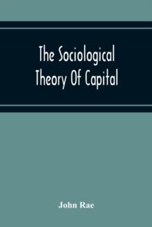 The Sociological Theory Of Capital; Being A Complete Reprint Of The New Principles Of Political Economy, 1834