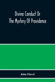 Divine Conduct Or The Mystery Of Providence, Wherein The Being And Efficacy Of Providence Are Asserted And Vindicated; The Methods Of Providence, As It Passes Through The Several Stages Of Our Lives O