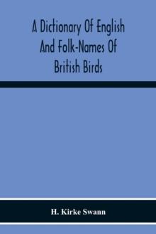 A Dictionary Of English And Folk-Names Of British Birds; With Their History, Meaning, And First Usage, And The Folk-Lore, Weather-Lore, Legends, Etc., Relating To The More Familiar Species