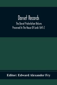 Dorset Records; The Dorset Protestation Returns Preserved In The House Of Lords 1641-2