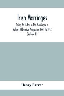 Irish Marriages, Being An Index To The Marriages In Walker'S Hibernian Magazine, 1771 To 1812; With An Appendix, From The Notes Of Sir Arthur Vicars, F.S.A. Ulster King Of Arms, Of The Births, Marriag