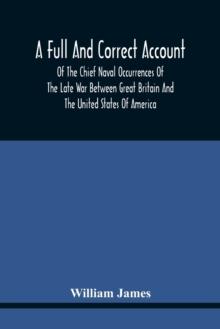 A Full And Correct Account Of The Chief Naval Occurrences Of The Late War Between Great Britain And The United States Of America : Preceded By A Cursory Examination Of The American Accounts Of Their N