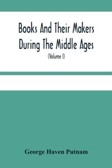 Books And Their Makers During The Middle Ages; A Study Of The Conditions Of The Production And Distribution Of Literature From The Fall Of The Roman Empire To The Close Of The Seventeenth Century (Vol