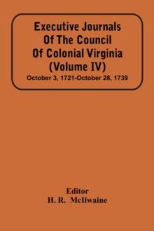 Executive Journals Of The Council Of Colonial Virginia (Volume Iv) October 3, 1721-October 28, 1739