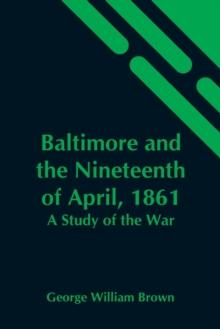 Baltimore And The Nineteenth Of April, 1861 : A Study Of The War