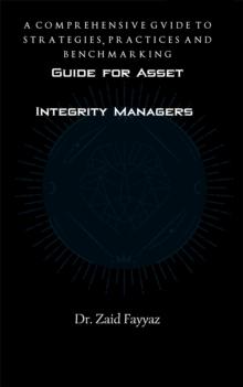 Guide for Asset Integrity Managers : A Comprehensive Guide to Strategies, Practices and Benchmarking