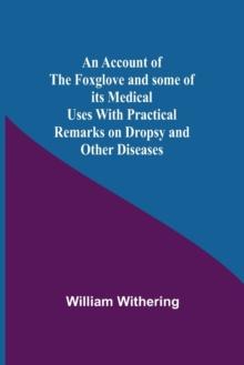 An Account Of The Foxglove And Some Of Its Medical Uses With Practical Remarks On Dropsy And Other Diseases