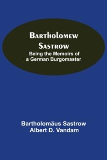 Bartholomew Sastrow : Being The Memoirs Of A German Burgomaster