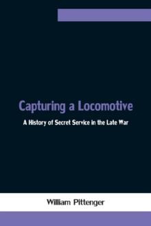 Capturing a Locomotive : A History of Secret Service in the Late War