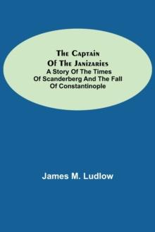 The Captain of the Janizaries; A story of the times of Scanderberg and the fall of Constantinople