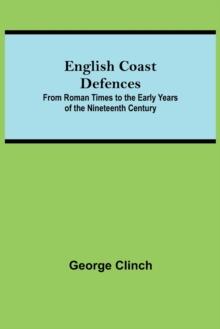 English Coast Defences; From Roman Times To The Early Years Of The Nineteenth Century