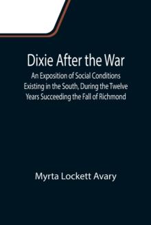 Dixie After the War An Exposition of Social Conditions Existing in the South, During the Twelve Years Succeeding the Fall of Richmond