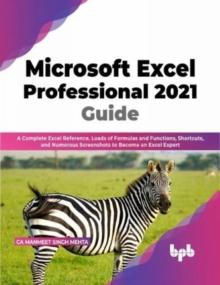 Microsoft Excel Professional 2021 Guide : Complete Excel Reference, Loads of Formulas and Functions, Shortcuts, and Numerous Screenshots to Become an Excel Expert