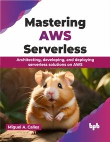 Mastering AWS Serverless : Architecting, developing, and deploying serverless solutions on AWS