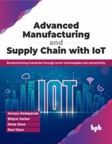 Advanced Manufacturing and Supply Chain with IoT : Revolutionizing industries through smart technologies and connectivity