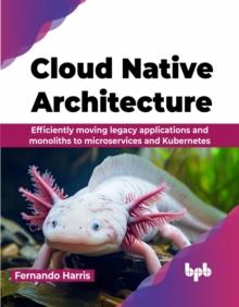 Cloud Native Architecture : Efficiently moving legacy applications and monoliths to microservices and Kubernetes