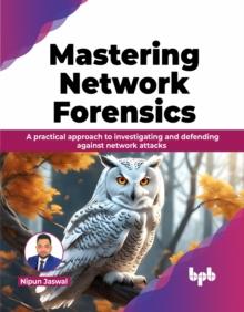 Mastering Network Forensics : A practical approach to investigating and defending against network attacks