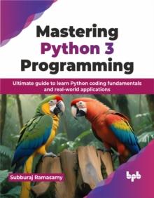 Mastering Python 3 Programming : Ultimate guide to learn Python coding fundamentals and real-world applications