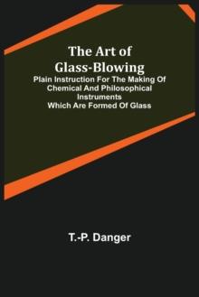 The Art of Glass-Blowing; Plain Instruction for the Making of Chemical and Philosophical Instruments Which are Formed of Glass