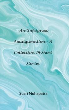 An unfeigned Amalgamation - A collection of Short stories : A Collection of Short Stories