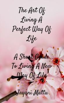 The Art Of Living A Perfect Way Of Life : A Short Guide To Living A New Way Of Life