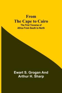 From the Cape to Cairo : The First Traverse of Africa from South to North