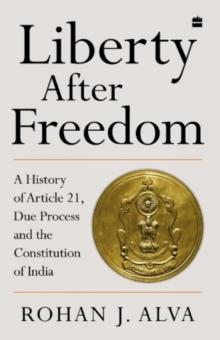 Liberty After Freedom : A History of Article 21, Due Process and the Constitution of India