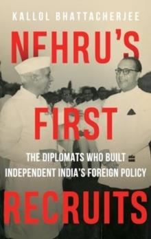 Nehru's First Recruits : The Diplomats Who Built Independent India's Foreign Policy