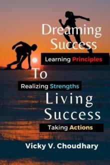 Dreaming Success To Living Success : A Beginner's Guide for Learning Principles, Realizing Strengths and Taking Actions For A Better Life.