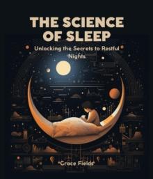 The Science of Sleep : Unlocking the Secrets to Restful Nights