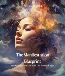 The Manifestation Blueprint : Transform Your Life with the Power Within