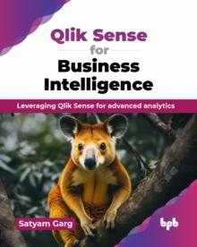 Qlik Sense for Business Intelligence : Leveraging Qlik Sense for advanced analytics