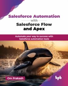 Salesforce Automation with Salesforce Flow and Apex : Automate your way to success with Salesforce automation tools