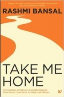 Take Me Home : The Inspiring Stories of 20 Entrepreneurs from Small-Town India with Big-Time Dreams