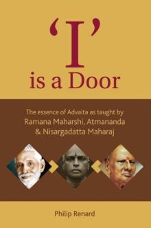 I Is A Door : The Essence Of Advaita As Taught By Ramana Maharshi, Atmananda And Nisargadatta Maharaj