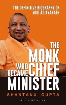 The Monk Who Became Chief Minister : The Definitive Biography Of Yogi Adityanath