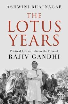 The Lotus Years : Political Life in India in the Time of Rajiv Gandhi