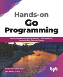 Hands-on Go Programming : Learn Google's Golang Programming, Data Structures, Error Handling and Concurrency