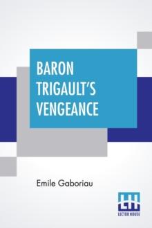 Baron Trigault's Vengeance : A Sequel To "The Count's Millions" Translated From The French Of Emile Gaboriau