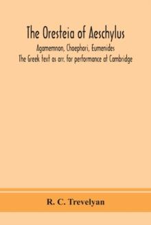 The Oresteia of Aeschylus; Agamemnon, Choephori, Eumenides. The Greek text as arr. for performance at Cambridge