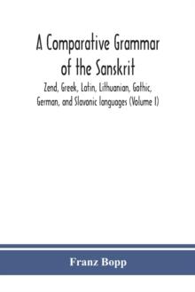 A comparative grammar of the Sanskrit, Zend, Greek, Latin, Lithuanian, Gothic, German, and Sclavonic languages (Volume I)