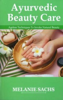 Ayurvedic Beauty Care : Ageless Techniques To Invoke Natural Beauty