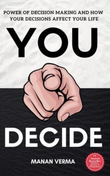 You Decide : Power Of Decision Making And How Your Decisions Affects Your Life