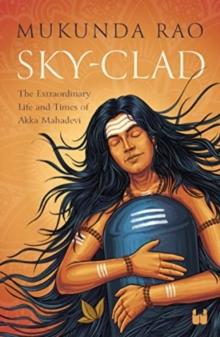 Sky - Clad : The Extraordinary Life and Times of Akka Mahadevi