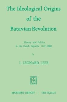 The Ideological Origins of the Batavian Revolution : History and Politics in the Dutch Republic 1747-1800